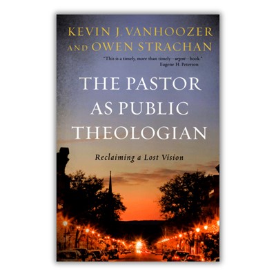 The Pastor as Public Theologian - Kevin J. Vanhoozer & Owen Strachan