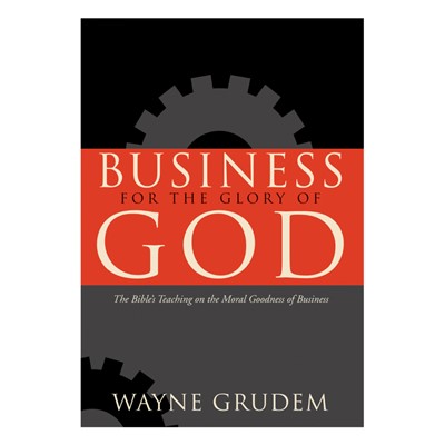 Business for the Glory of God: The Bible's Teaching on the Moral Goodness of Business